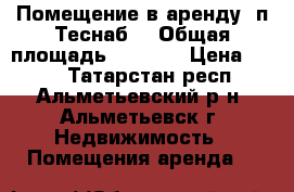 Помещение в аренду (п.Теснаб) › Общая площадь ­ 5 700 › Цена ­ 100 - Татарстан респ., Альметьевский р-н, Альметьевск г. Недвижимость » Помещения аренда   